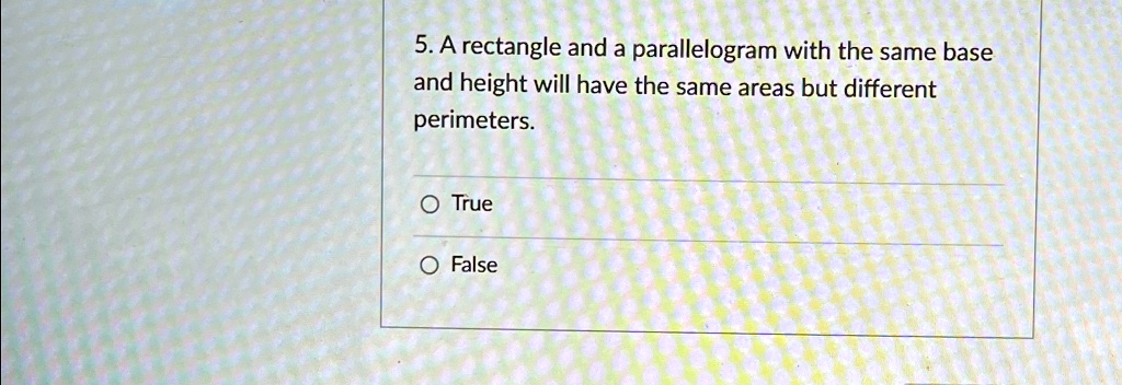 5. A rectangle and a parallelogram with the same base and height will have the same areas but different perimeters.
O True
O False