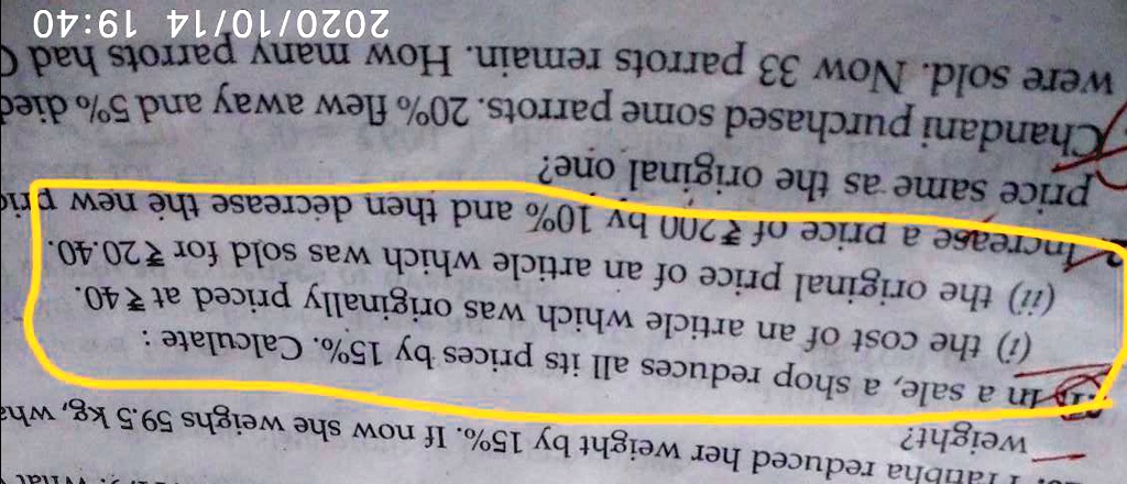 weight?
Hatibha reduced her weight by 15%. If now she weighs 59.5 kg, wha
In a sale, a shop reduces all its prices by 15%. Calculate :
(i) the cost of an article which was originally priced at ?40.
(ii) the original price of an article which was sold for ?20.40.
Increase a price of ?200 by 10% and then decrease the new pric
price same as the original one?
Chandani purchased some parrots. 20% flew away and 5% died
were sold. Now 33 parrots remain. How many parrots had
2020/10/14 19:40