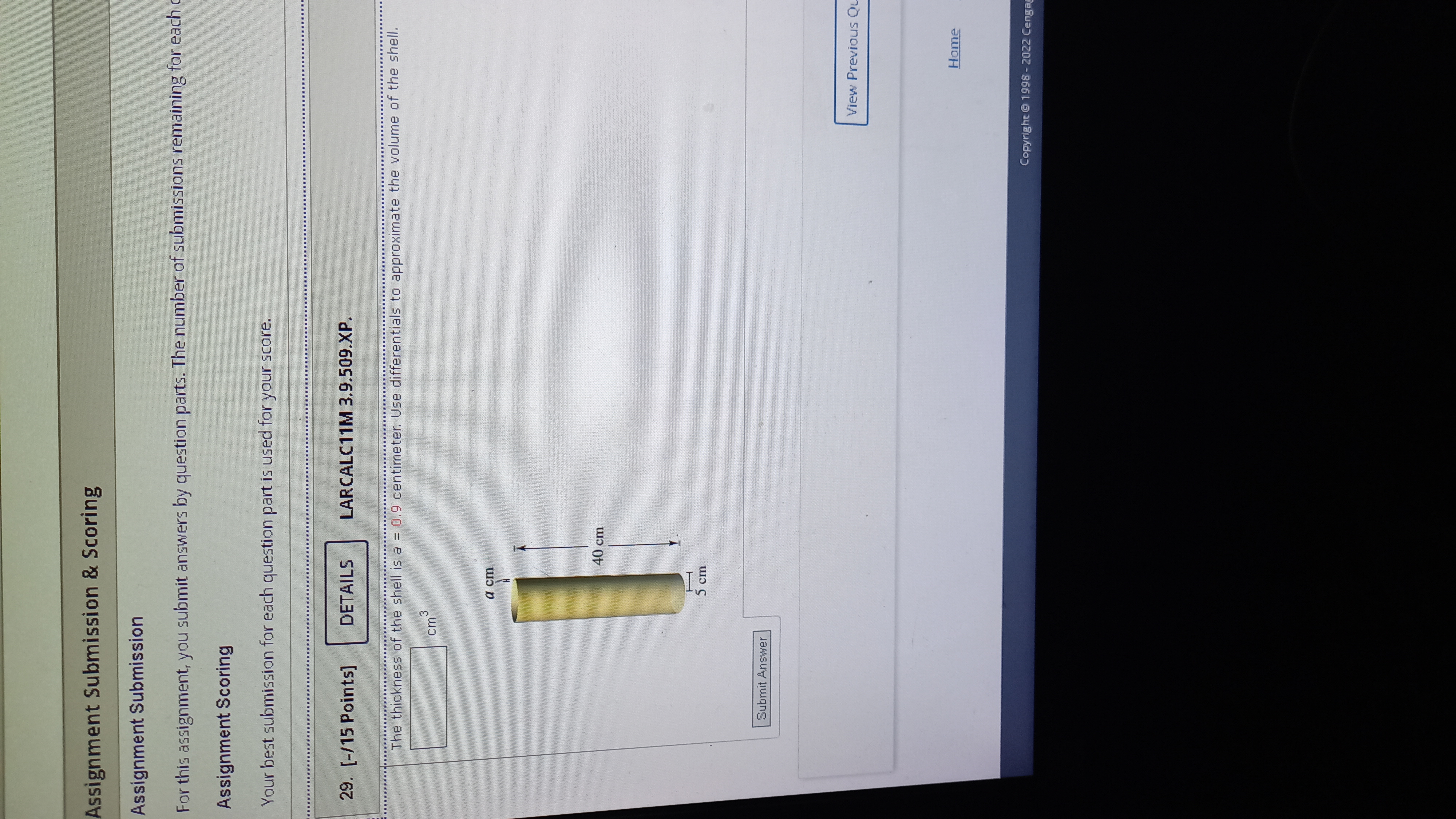The thickness of the shell is a = 0.9 centimeter. Use differentials to approximate the volume of the shell.
cm^3
a cm
40 cm
5 cm