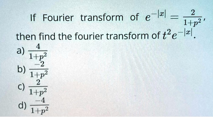 If Fourier transform of e^-|x| = frac21+p^2, then find the fourier transform of t^2e^-|x|.
a) frac41+p^2
b) frac-21+p^2
c) frac21+p^2
d) frac-41+p^2