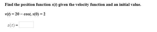 Find the position function s(t) given the velocity function and an initial value.v(t) = 20 - cost, s(0) = 2s(t) =