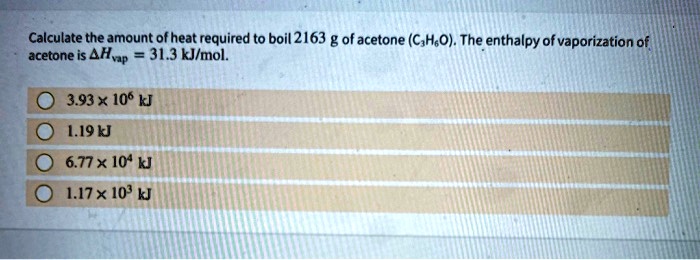 calculate the amount of heat required to boil 2163 g ofacetone cho the enthalpy ofvaporization of acetone is ah p 313 klmol 393 106 kj li9uj 677x 10 uj li7x 10 uj 60783