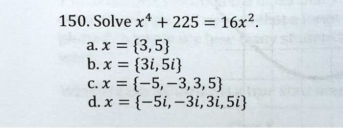 150. Solve x^4 + 225 = 16x^2.
a. x = 3, 5
b. x = 3i, 5i
c. x = -5, -3, 3, 5
d. x = -5i, -3i, 3i, 5i