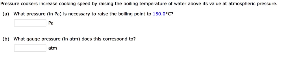 Pressure cookers increase cooking speed by raising the boiling temperature of water above its value at atmospheric pressure.
(a) What pressure (in Pa) is necessary to raise the boiling point to 150.0°C?
Pa
(b) What gauge pressure (in atm) does this correspond to?
atm