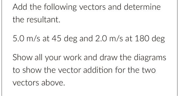 Add the following vectors and determine the resultant. 5.0 m/s at 45 ...