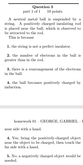question 3 part 1 of 1 10 points a neutral metal ball is suspended by a string a positively charged insulating rod is placed near the ball which is observed to be attracted to the rod this i 67628