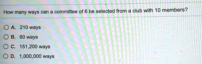 How many ways can a committee of 6 be selected from a club with 10 members?
A. 210 ways
B. 60 ways
C. 151,200 ways
D. 1,000,000 ways