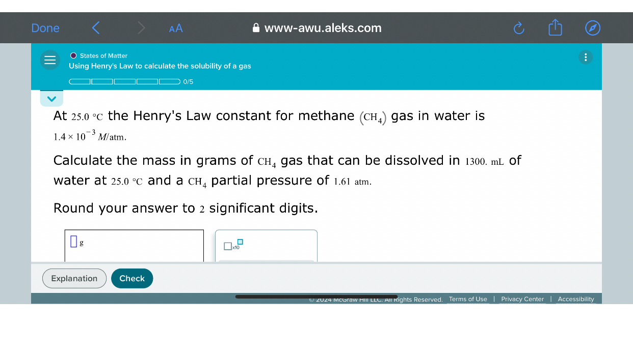 At 25.0 °C the Henry's Law constant for methane (CH4) gas in water is 1.4 x 10^-3 M/atm.
Calculate the mass in grams of CH4 gas that can be dissolved in 1300. mL of water at 25.0 °C and a CH4 partial pressure of 1.61 atm.
Round your answer to 2 significant digits.