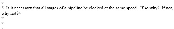 5. Is it necessary that all stages of a pipeline be clocked at the same speed. If so why? If not, why not?