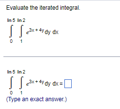 Evaluate the iterated integral.
[
int0^ln 5 int1^ln 2 e^3 x+4 y d y d x
]
[
int0^ln 5 int1^ln 2 e^3 x+4 y mathrmdy mathrmdx=
]
(Type an exact answer.)