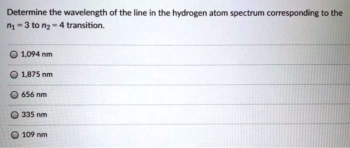 Determine the wavelength of the line in the hydrogen atom spectrum corresponding to the n1 = 3 to n2 = 4 transition.

1,094 nm
1,875 nm
656 nm
335 nm
109 nm