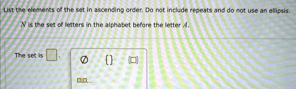 List the elements of the set in ascending order. Do not include repeats and do not use an ellipsis.
N is the set of letters in the alphabet before the letter A.
The set is