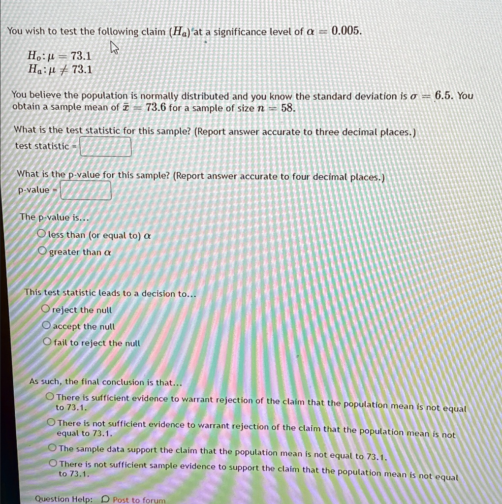 you wish to test the following claim ha at a significance level of 0005 h0 731 ha 731 you believe the population is normally distributed and you know the standard deviation is 65 you obtain  69062