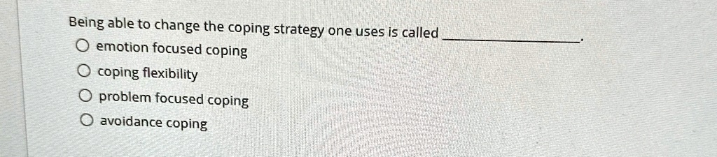 Being able to change the coping strategy one uses is called
O emotion focused coping
O coping flexibility
O problem focused coping
O avoidance coping