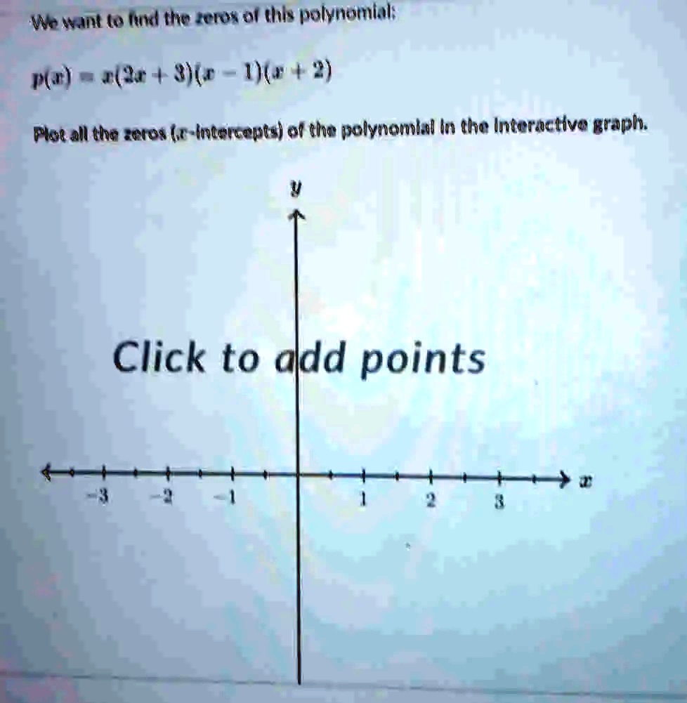 We want to find the zeros of this polynomial:
p(x) = x(2x+3)(x-1)(x+2)
Plot all the zeros (x-intercepts) of the polynomial in the Interactive graph.