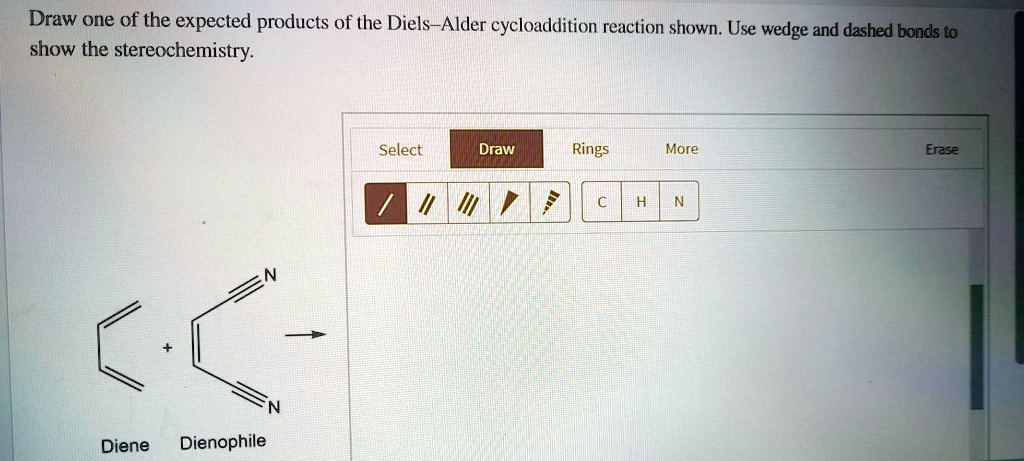 Draw one of the expected products of the Diels–Alder cycloaddition reaction shown. Use wedge and dashed bonds to show the stereochemistry.
Select
Draw
Rings
More
Erase
Diene Dienophile