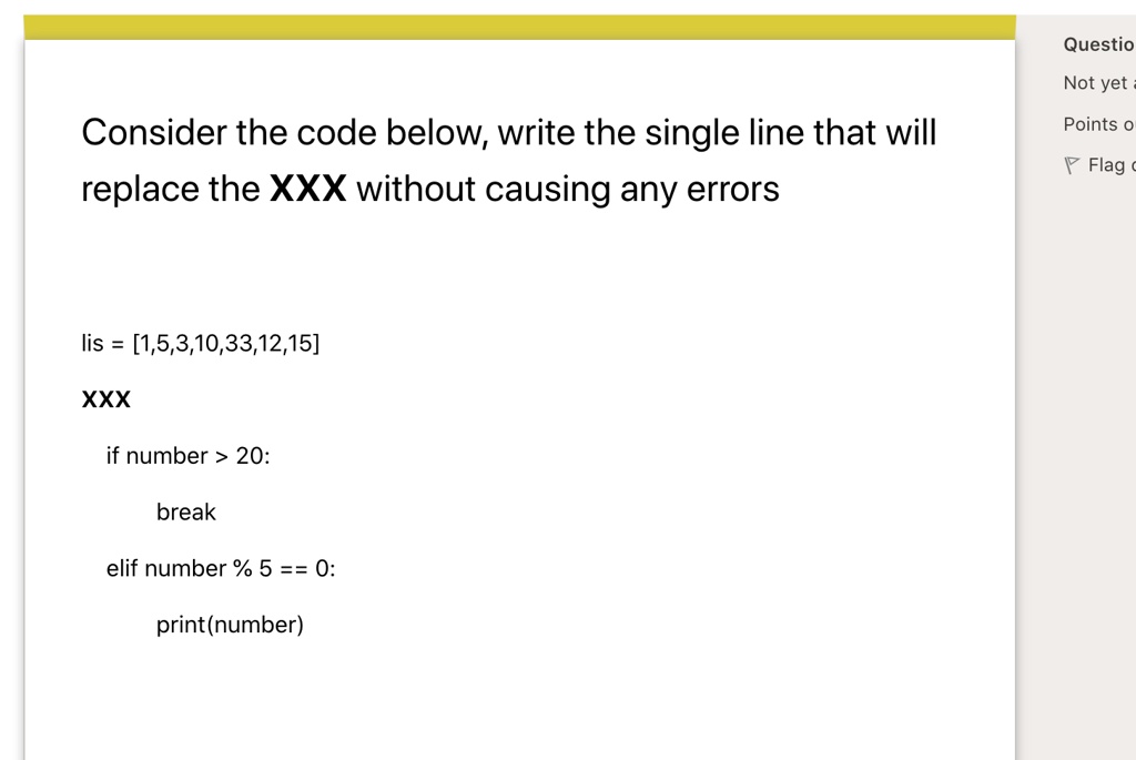 1024px x 685px - SOLVED: Question Not yet Consider the code below. Write the single line  that will replace the XXX without causing any errors. lis = [1,5,3,10,33,12,15]  XXX if number > 20: break elif number % 5 == 0: print(number)