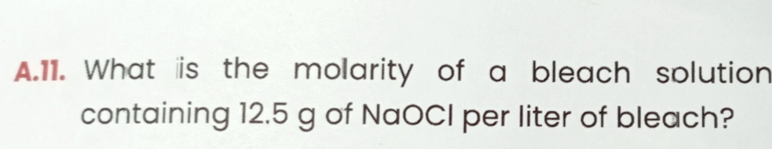 A.11. What is the molarity of a bleach solution containing 12.5  g of NaOCl per liter of bleach?
