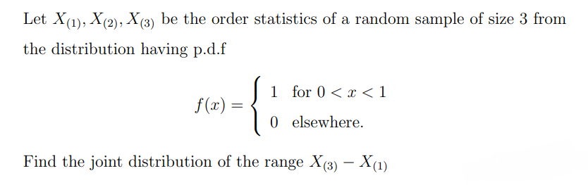 Let X(1), X(2), X(3) be the order statistics of a random sample of size 3 from the distribution having p.d.f

    f(x)={
        1     for  0<x<1 
        
        0     elsewhere.
    .

Find the joint distribution of the range X(3)-X(1)