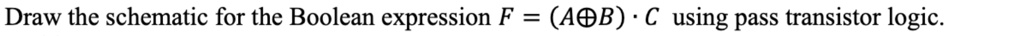 Draw the schematic for the Boolean expression F = (A ⊕ B) · C using pass transistor logic.