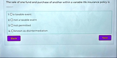 the sale of one fund and purchase of another within a variable life insurance policy is 1 a taxable event 2 not a taxable event 3 not permitted 4 known as disintermediation back next 06593