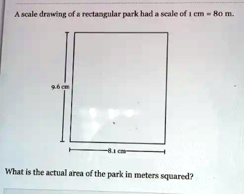 A scale drawing of a rectangular park had a scale of 1 cm = 80 m. 9.6 ...