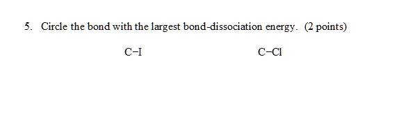 5. Circle the bond with the largest bond-dissociation energy. (2 points)
C-I
C-Cl