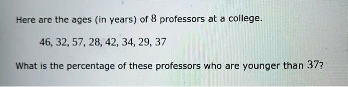 Here are the ages (in years) of 8 professors at a college.

46, 32, 57, 28, 42, 34, 29, 37

What is the percentage of these professors who are younger than 37?