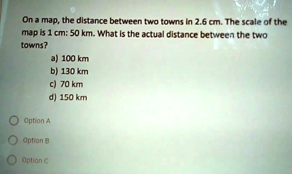 On a map, the distance between two towns in 2.6 cm. The scale of the