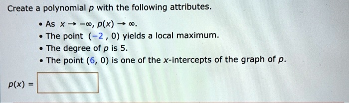 Create a polynomial p with the following attributes.
• As x ? -?, p(x) ? ?.
• The point (-2, 0) yields a local maximum.
• The degree of p is 5.
• The point (6, 0) is one of the x-intercepts of the graph of p.
p(x) =
