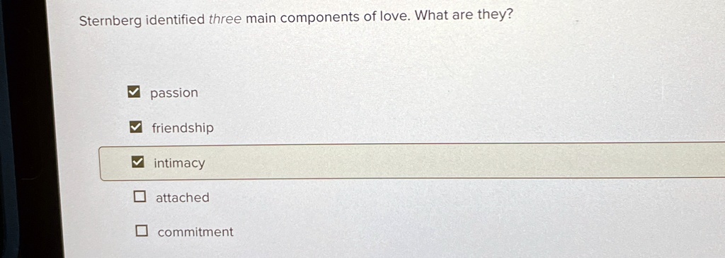 Sternberg identified three main components of love. What are they?
passion
friendship
intimacy
attached
commitment