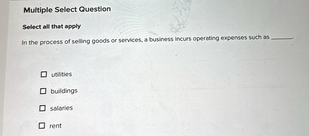 Multiple Select Question
Select all that apply
In the process of selling goods or services, a business incurs operating expenses such as 
utilities
buildings
salaries
rent