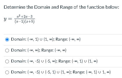 Determine the Domain and Range of the function below:
y = fracx^2+2x-3(x-1)(x+5)
Domain: (-?, 1) ? (1, ?); Range: (-?, ?)
Domain: (-?, ?); Range: (-?, ?)
Domain: (-?, -5) ? (-5, ?); Range: (-?, 1) ? (1, ?)
Domain: (-?, -5) ? (-5, 1) ? (1, ?); Range: (-?, 1) ? 1, ?)