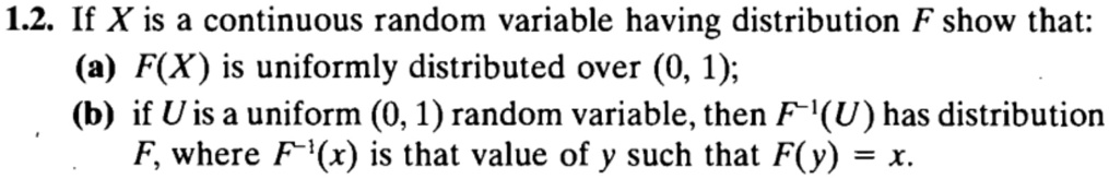 1.2. If X is a continuous random variable having distribution F show that:
(a) F(X) is uniformly distributed over (0, 1);
(b) if U is a uniform (0, 1) random variable, then F?¹(U) has distribution F, where F?¹(x) is that value of y such that F(y) = x.
