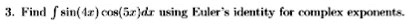 3. Find ∫sin(4x)cos(5x)dx using Euler's identity for complex exponents.