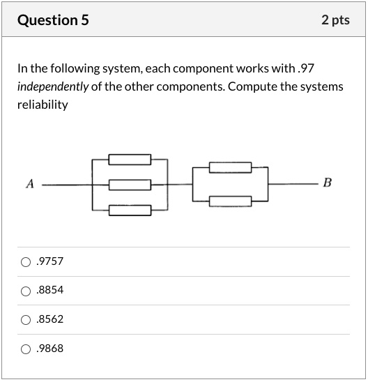 In the following system, each component works with .97
independently of the other components. Compute the systems
reliability
.9757
.8854
.8562
.9868