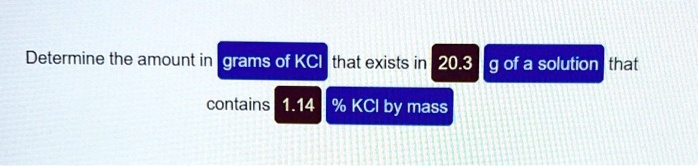 Determine the amount in grams of KCl that exists in 20.3 g of a solution that contains 1.14 % KCl by mass