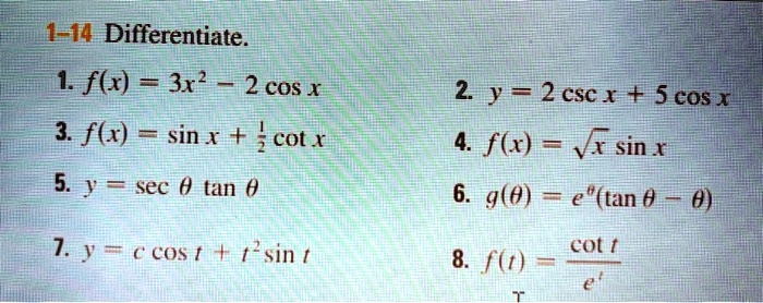 1-14 Differentiate.
1. f(x) = 3x^2 - 2 cos x
2. y = 2 csc x + 5 cos x
3. f(x) = sin x + 1/2 cot x
4. f(x) = sqrt(x) sin x
5. y = sec theta tan theta
6. g(theta) = e^theta (tan theta - theta)
7. y = c cos t + t^2 sin t
8. f(t) = cot t / e^t