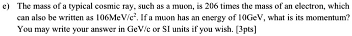 e the mass of a typical cosmic ray such as a muon is 206 times the mass of an electron which can also be written as 106textmevtextc2 if a muon has an energy of 10textgev what is its momentum 45154