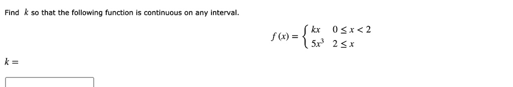 Find k so that the following function is continuous on any interval.
f(x) = 
  kx 0 ? x < 2
  5x^3 2 ? x
k =