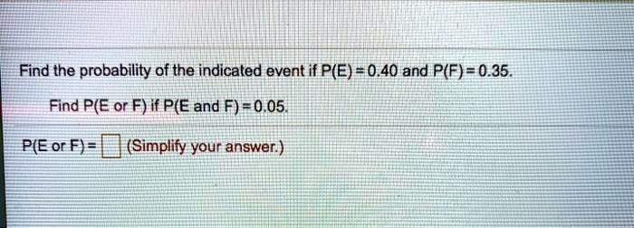 Find the probability of the indicated event if P(E) = 0.40 and P(F) = 0.35.
Find P(E or F) if P(E and F) = 0.05.
P(E or F) = oxed (Simplify your answer.)
