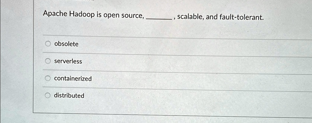 Apache Hadoop is open source, , scalable, and fault-tolerant.

O obsolete
O serverless
O containerized
O distributed