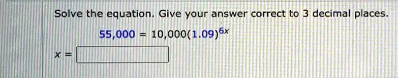 Solve the equation. Give your answer correct to 3 decimal places.
55,000 = 10,000(1.09)^6x
x =