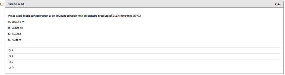 What is the molar concentration of an aqueous solution with an osmotic pressure of 318.4 mmHg at 25 °C?

A. 0.0171 M
B. 0.204 M
C. 10.2 M
D. 13.0 M