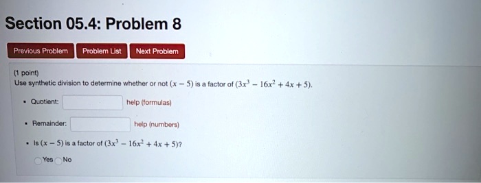 Section 05.4: Problem 8
Use synthetic division to determine whether or not (x - 5) is a factor of (3x^3 - 16x^2 + 4x + 5).
Quotient: help (formulas)
Remainder: help (numbers)
Is (x - 5) is a factor of (3x^3 - 16x^2 + 4x + 5)?
Yes No