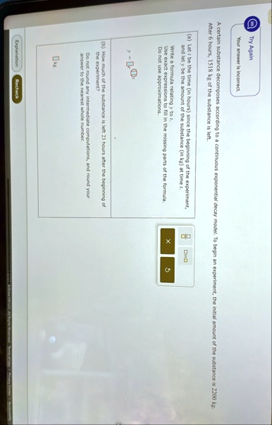 try again your answer is incorrect a certain substance decomposes according to a continuous exponential decay model to begin an experiment the initial amount of the substance is 2200 kg afte 37486