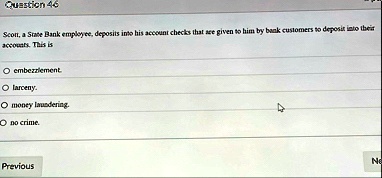 question 46 scott a state bank employee deposits into his account checks that are given to him by bank customers to deposit into their accounts this is o embezzlement o larceny o money laund 50735