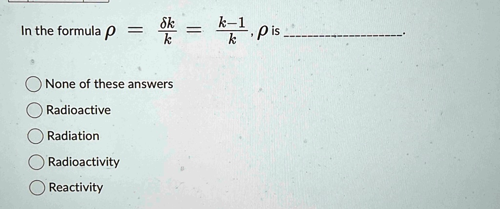 in the formula rho fracdelta kk frack 1k rho is  none of these answers radioactive radiation radioactivity reactivity 56724