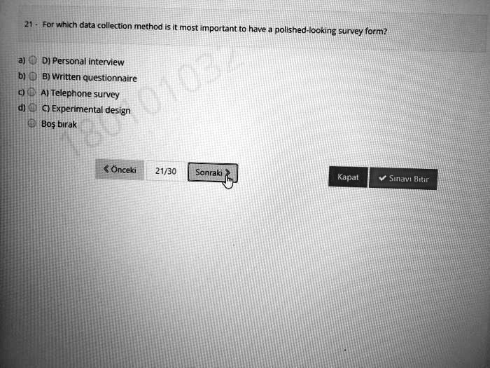 21 - For which data collection method is it most important to have a polished-looking survey form?
a) D) Personal interview
b) B) Written questionnaire
c) A) Telephone survey
d) C) Experimental design