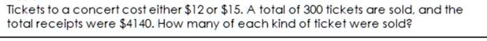 Tickets to a concert cost either 12 or15. A total of 300 tickets are sold, and the total receipts were 4140. How many of each kind of ticket were sold?